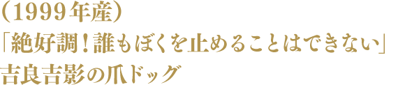 「絶好調!誰もぼくを止めることはできない」吉良吉影の爪ドッグ(1999年産)