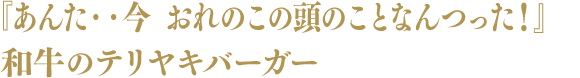 『あんた・・今 おれのこの頭のことなんつった!』和牛のテリヤキバーガー