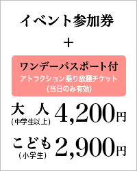 イベント参加券 ワンデーパスポート付 大人(中学生以上) 4,200円 こども(小学生) 2,900円
