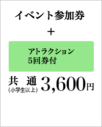 イベント参加券 アトラクション5回券付 共通(小学生以上) 3,600円