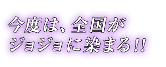 今度は、全国がジョジョに染まる!!