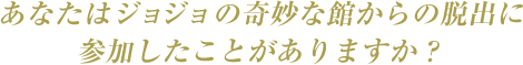 あなたはジョジョの奇妙な館からの脱出に参加したことがありますか？