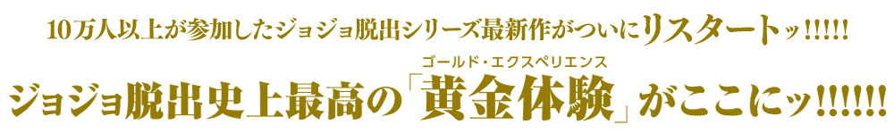 日本中で10万人を熱狂させた謎解き体験型ゲーム・イベントの最新作!ジョジョ脱出シリーズ史上最高の「黄金体験（ゴールドエクスペリエンス）ッ!!