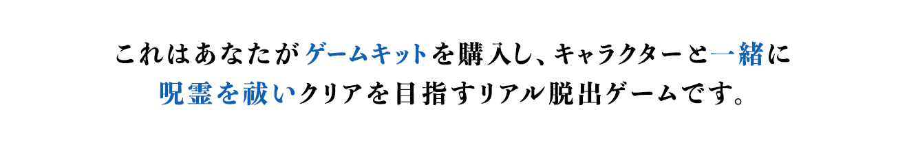 これはあなたがゲームキットを購入し、キャラクターと一緒に呪霊を祓いクリアを目指すリアル脱出ゲームです。