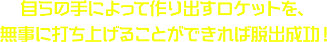 自らの手によって作り出すロケットを、無事に打ち上げることができれば脱出成功!