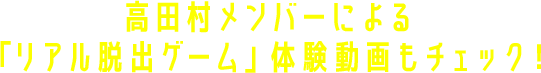 高田村メンバーによる「リアル脱出ゲーム」体験動画もチェック！