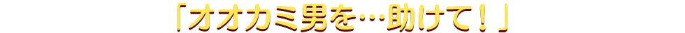 「オオカミ男を…助けて!」