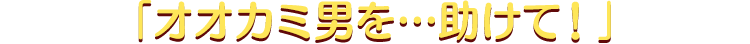 「オオカミ男を…助けて!」