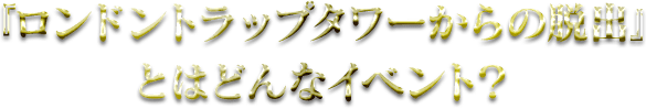 『ロンドントラップタワーからの脱出』とはどんなイベント？