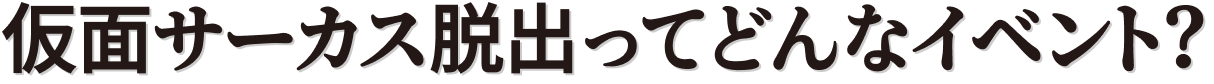 仮面サーカス脱出ってどんなイベント？