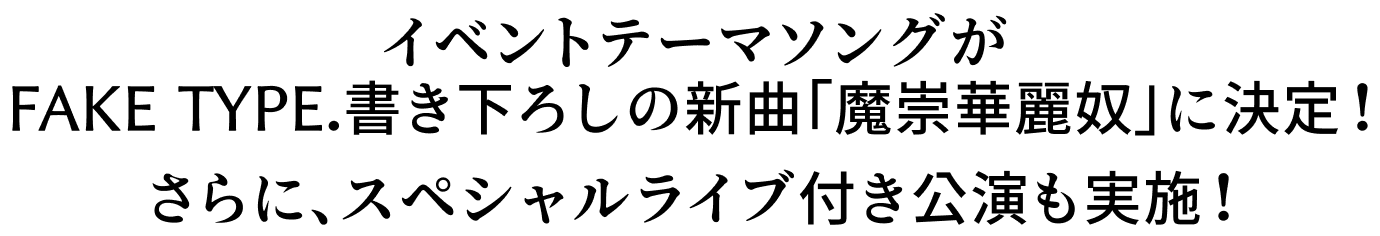 イベントテーマソングがFAKE TYPE. 書き下ろしの新曲「魔崇華麗奴」に決定！さらに、スペシャルライブ付き公演も実施！