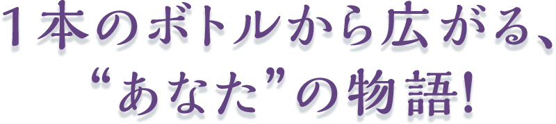 1本のボトルから広がる、“あなた”の物語！