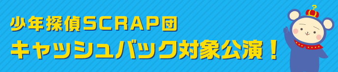 少年探偵SCRAP団キャッシュバック対象公演！