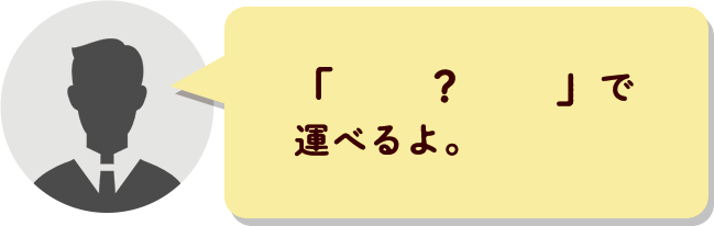 「 ? 」で運べるよ。