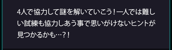 4人で協力して謎を解いていこう!一人では難しい試練も協力しあう事で思いがけないヒントが見つかるかも…?!