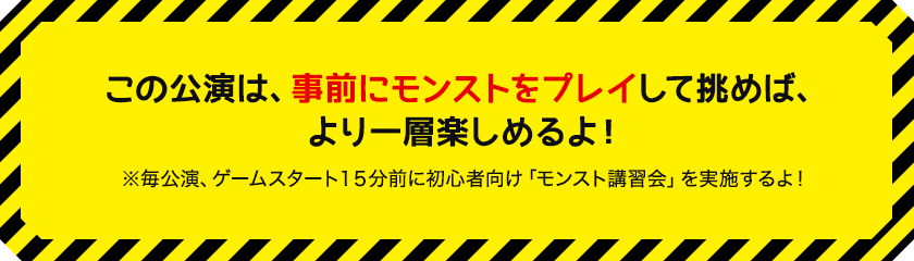 この公演は、事前にモンストをプレイして挑むことで、より一層楽しめる内容となっております！