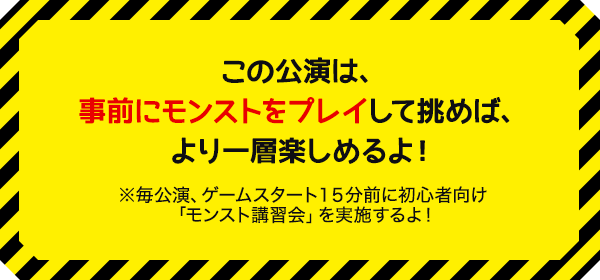 この公演は、事前にモンストをプレイして挑むことで、より一層楽しめる内容となっております！