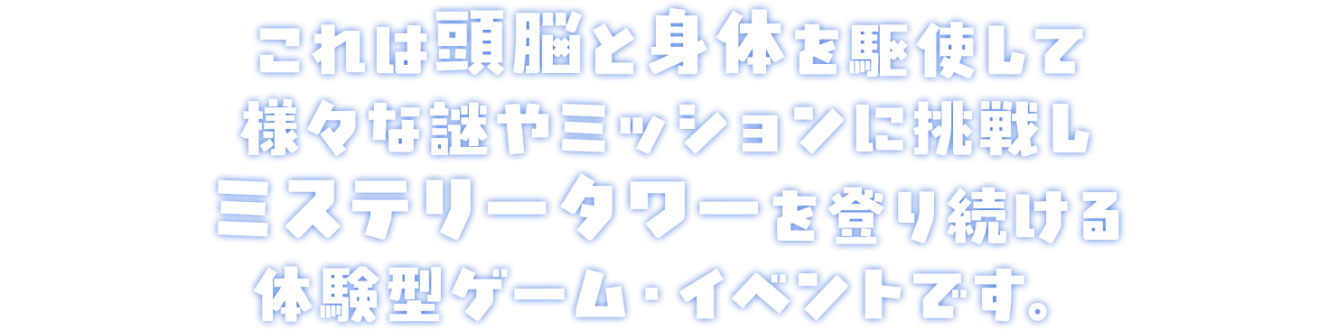 これは頭脳と身体を駆使して様々な謎やミッションに挑戦しミステリータワーを登り続ける体験型ゲーム・イベントです。