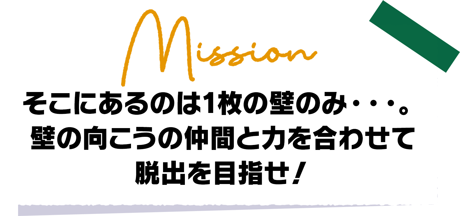そこにあるのは1枚の壁のみ・・・。壁の向こうの仲間と力を合わせて脱出を目指せ！