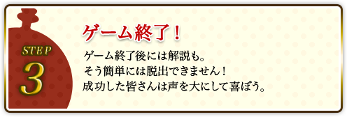STEP3 ゲーム終了! ゲーム終了後には解説も。そう簡単には脱出できません!成功した皆さんは声を大にして喜ぼう。