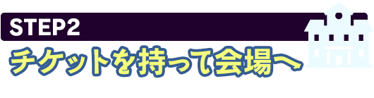 STEP2 チケットを持って会場へ