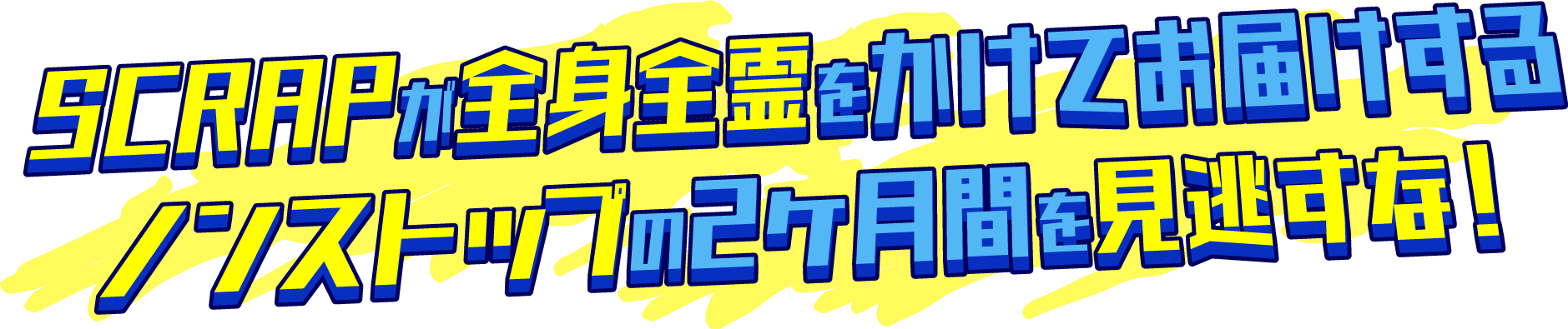 SCRAPが全身全霊をかけてお届けする、ノンストップの2ヶ月間を見逃すな！