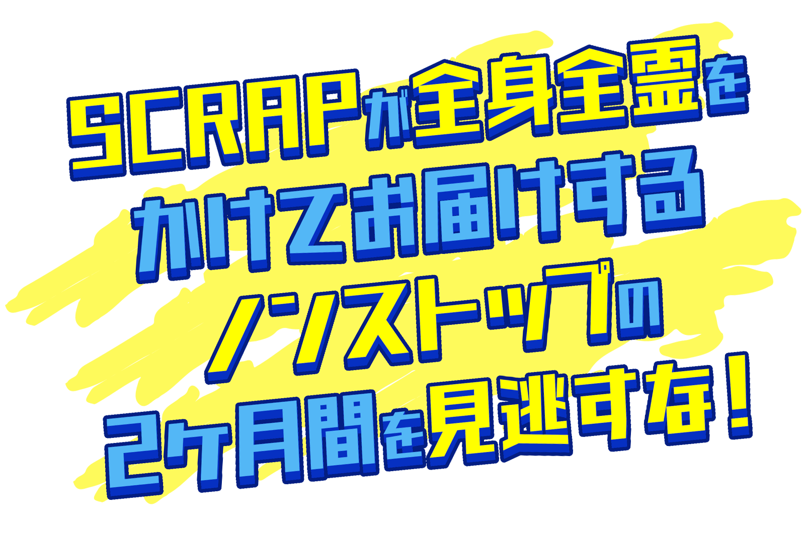 SCRAPが全身全霊をかけてお届けする、ノンストップの2ヶ月間を見逃すな！