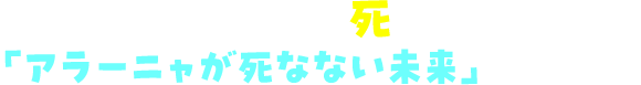 次々に降りかかる死を回避して「アラーニャが死なない未来」を目指せ！