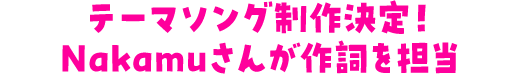 テーマソング制作決定！Nakamuさんが作詞を担当
