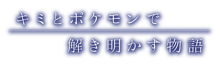 キミとポケモンで解き明かす物語