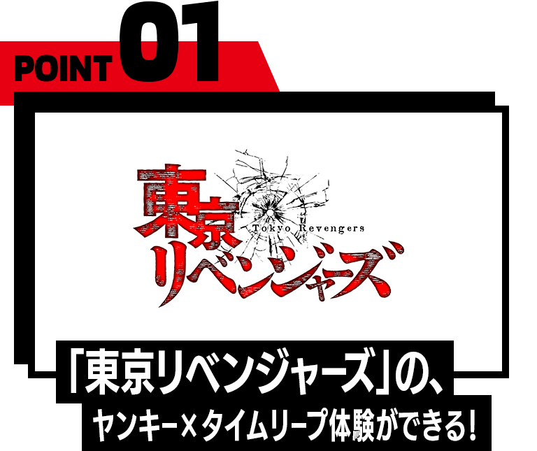 POINT01 「東京リベンジャーズ」の、ヤンキー×タイムリープ体験ができる！