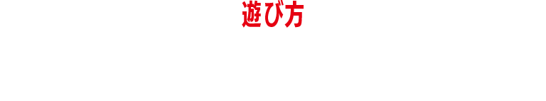 遊び方　HOW TO PLAY