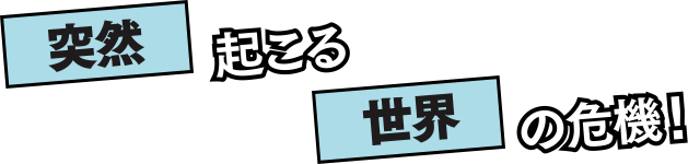 突然起こる世界の危機！