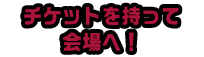 チケットを持って会場へ！