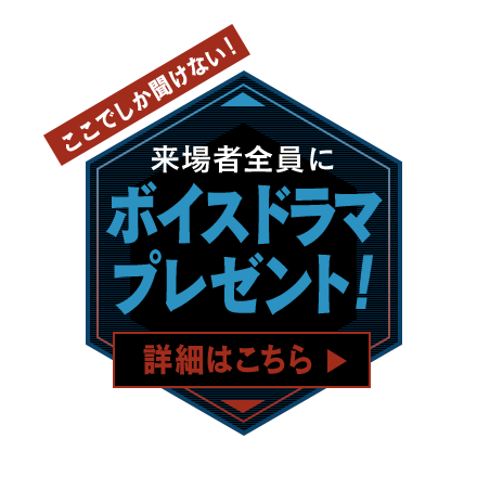 ここでしか聞けない　来場者全員にボイスドラマプレゼント!　詳細はこちら