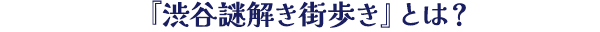 『渋谷謎解き街歩き』とは？