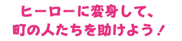 ヒーローに変身して、町の人たちを助けよう！