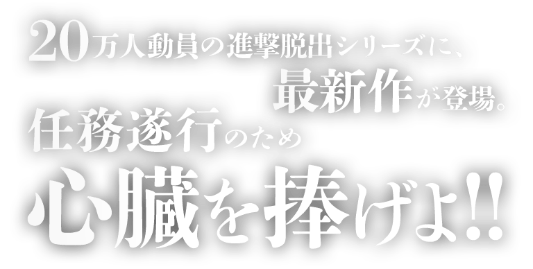 20万人動員の進撃脱出シリーズに、最新作が登場。任務遂行のため心臓を捧げよ！！