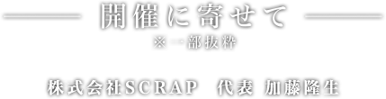 開催に寄せて 株式会社SCRAP  代表 加藤隆生