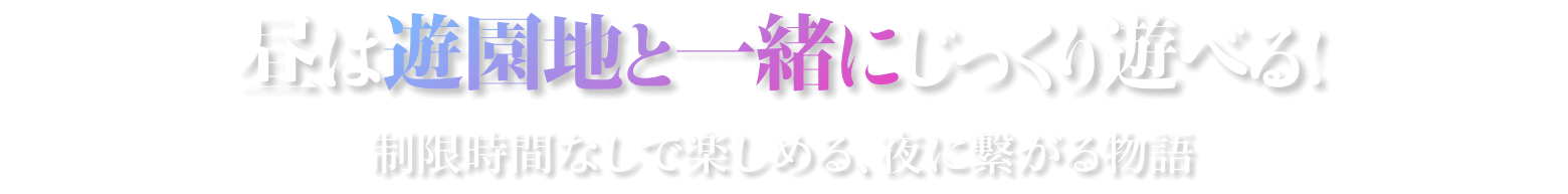 昼は遊園地と一緒にじっくり遊べる！ 制限時間なしで楽しめる、夜に繋がる物語