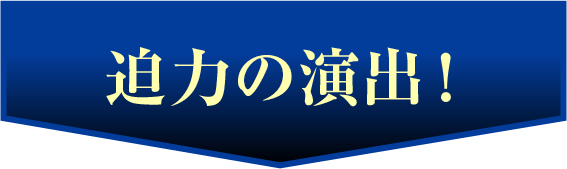 迫力の演出！