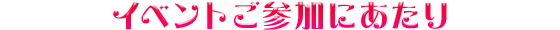 イベントご参加にあたり