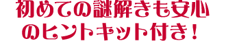初めての謎解きも安心のヒントキット付き!