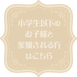 小学生以下のお子様と参加される方はこちら