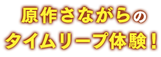 原作さながらのタイムリープ体験！