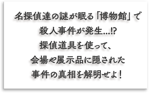 新作リアル脱出ゲームの舞台は、名探偵達の謎が眠る「博物館」。探偵道具を使って、会場や展示品に隠された事件の真相を解明せよ！