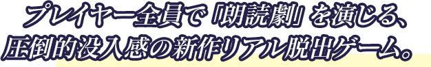 プレイヤー全員で「朗読劇」を演じる、圧倒的没入感の新作リアル脱出ゲーム。