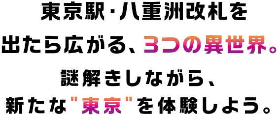 東京駅・八重洲改札を出たら広がる、3つの異世界。謎解きしながら、新たな“東京”を体験しよう。