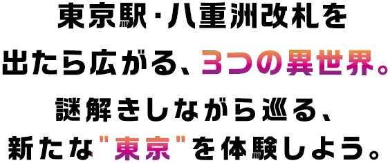 東京駅・八重洲改札を出たら広がる、3つの異世界。謎解きしながら、新たな“東京”を体験しよう。