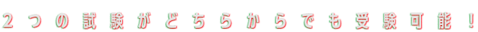２つの試験がどちらからでも受験可能！